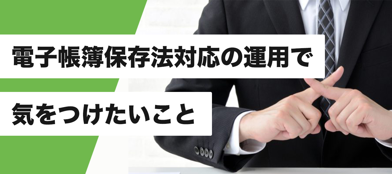 うっかりやりがちなミス。電子帳簿保存法対応の運用で気をつけたいこと。